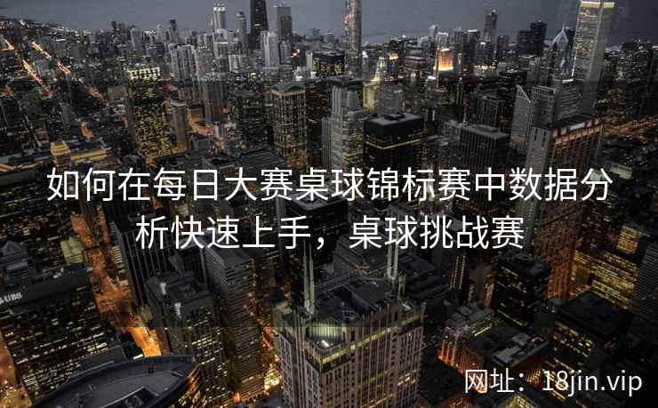 如何在每日大赛桌球锦标赛中数据分析快速上手，桌球挑战赛