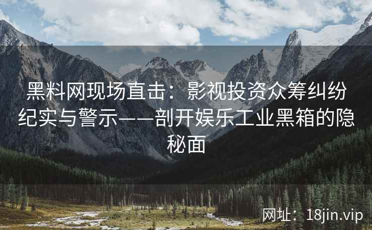 黑料网现场直击：影视投资众筹纠纷纪实与警示——剖开娱乐工业黑箱的隐秘面