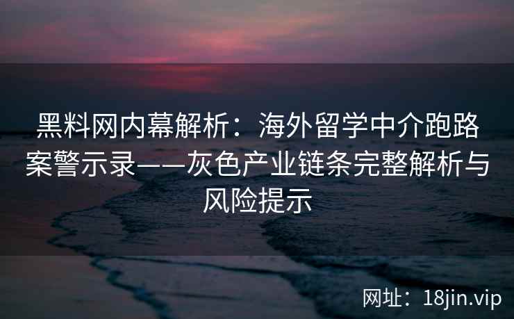 黑料网内幕解析：海外留学中介跑路案警示录——灰色产业链条完整解析与风险提示