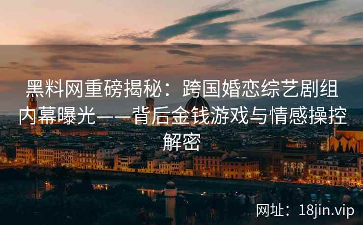 黑料网重磅揭秘：跨国婚恋综艺剧组内幕曝光——背后金钱游戏与情感操控解密