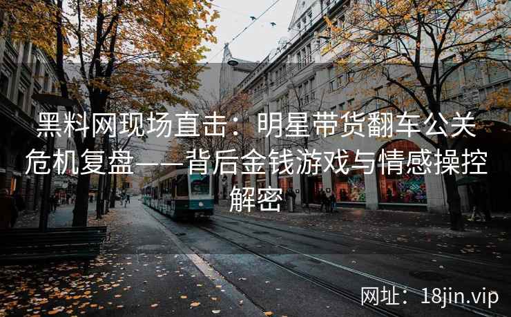 黑料网现场直击：明星带货翻车公关危机复盘——背后金钱游戏与情感操控解密