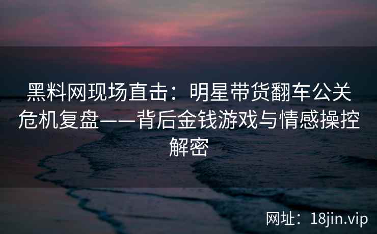 黑料网现场直击：明星带货翻车公关危机复盘——背后金钱游戏与情感操控解密  第2张