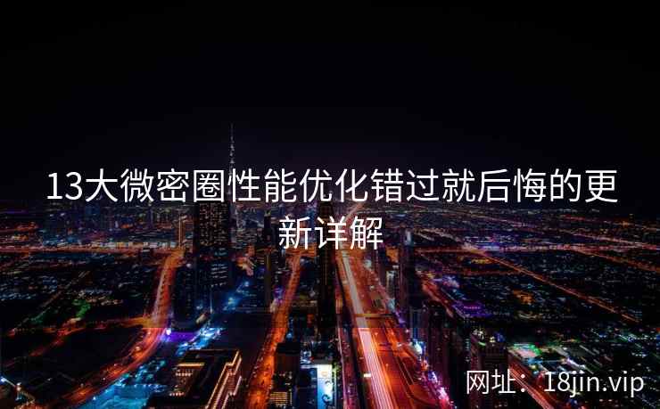 13大微密圈性能优化错过就后悔的更新详解