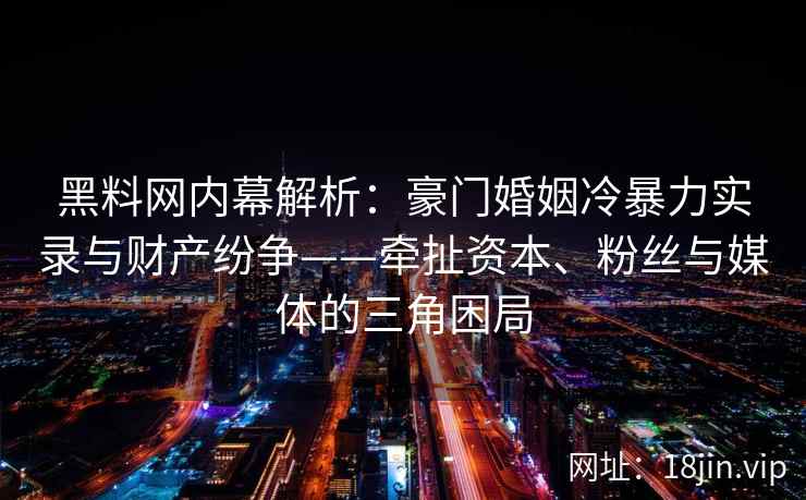 黑料网内幕解析：豪门婚姻冷暴力实录与财产纷争——牵扯资本、粉丝与媒体的三角困局