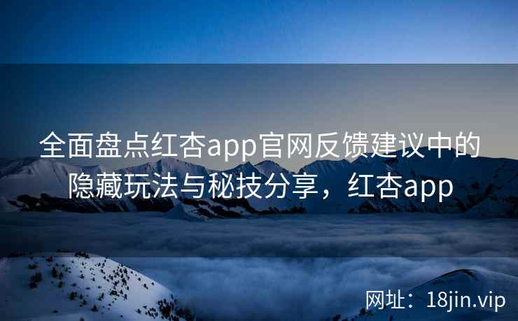 全面盘点红杏app官网反馈建议中的隐藏玩法与秘技分享，红杏app  第2张