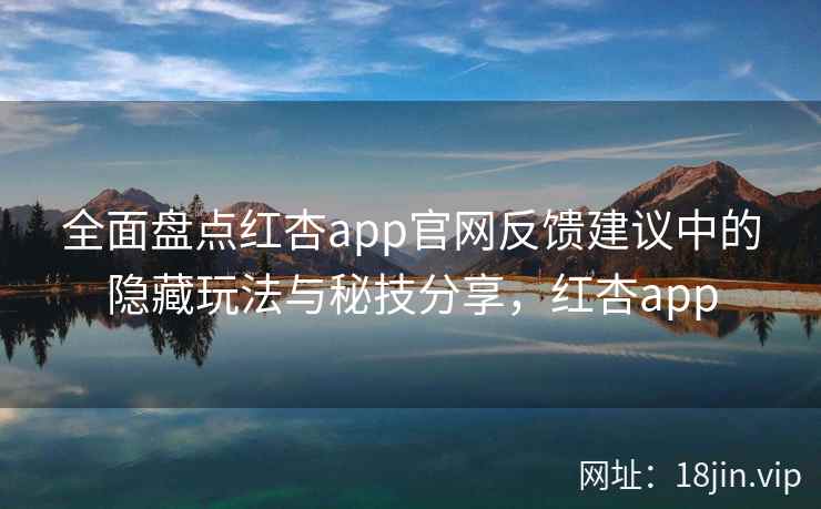 全面盘点红杏app官网反馈建议中的隐藏玩法与秘技分享，红杏app  第1张