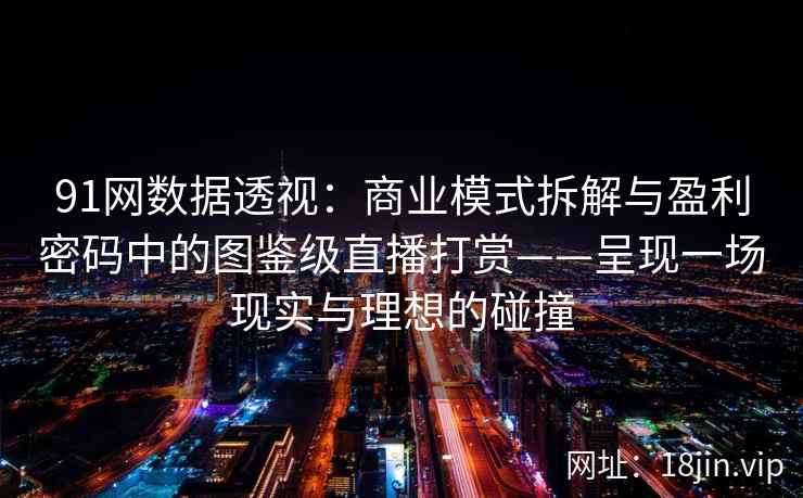 91网数据透视：商业模式拆解与盈利密码中的图鉴级直播打赏——呈现一场现实与理想的碰撞