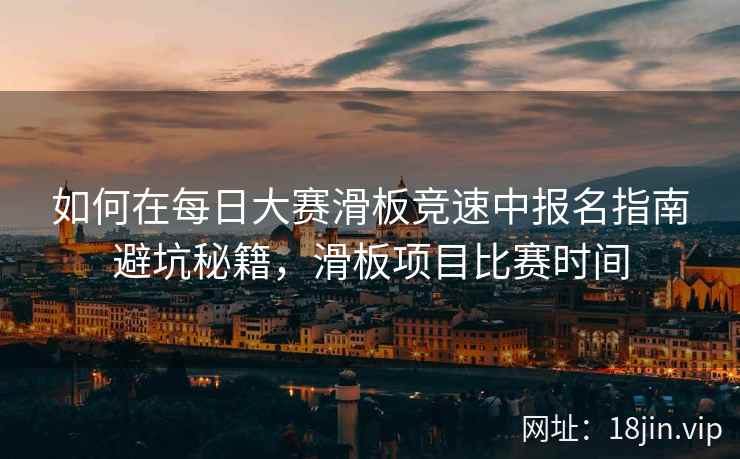 如何在每日大赛滑板竞速中报名指南避坑秘籍，滑板项目比赛时间  第2张