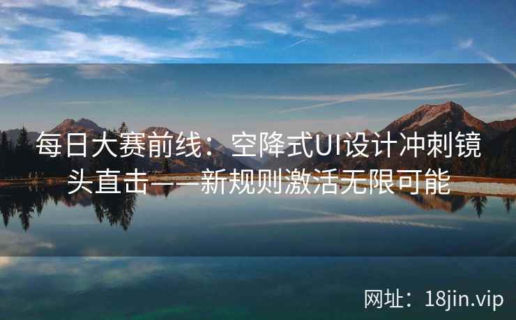 每日大赛前线：空降式UI设计冲刺镜头直击——新规则激活无限可能