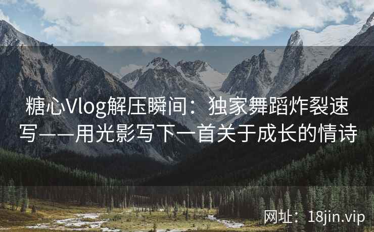 糖心Vlog解压瞬间：独家舞蹈炸裂速写——用光影写下一首关于成长的情诗