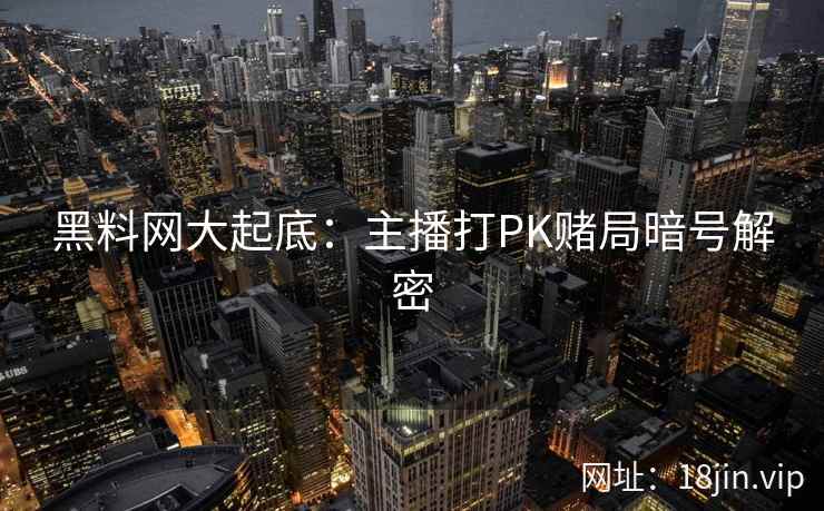 黑料网大起底：主播打PK赌局暗号解密  第2张