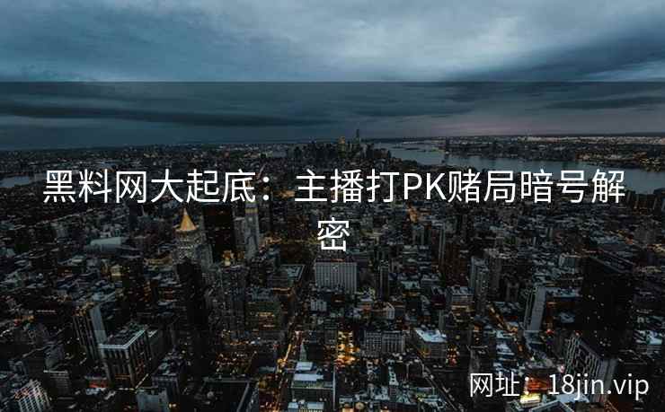 黑料网大起底：主播打PK赌局暗号解密