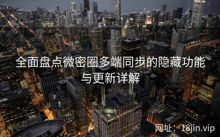 全面盘点微密圈多端同步的隐藏功能与更新详解