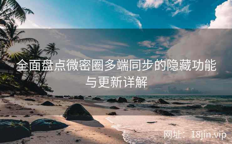 全面盘点微密圈多端同步的隐藏功能与更新详解  第2张