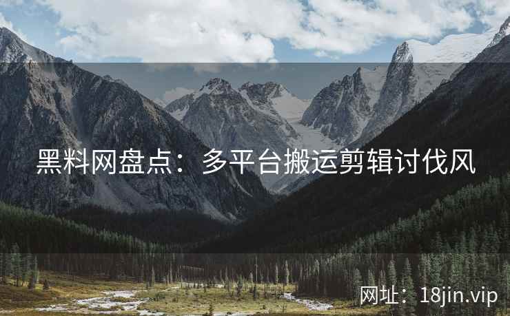 黑料网盘点：多平台搬运剪辑讨伐风  第2张