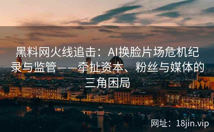 黑料网火线追击：AI换脸片场危机纪录与监管——牵扯资本、粉丝与媒体的三角困局
