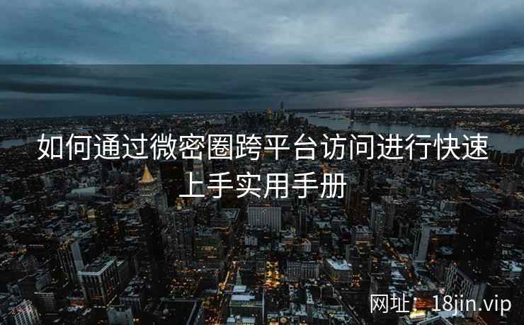 如何通过微密圈跨平台访问进行快速上手实用手册