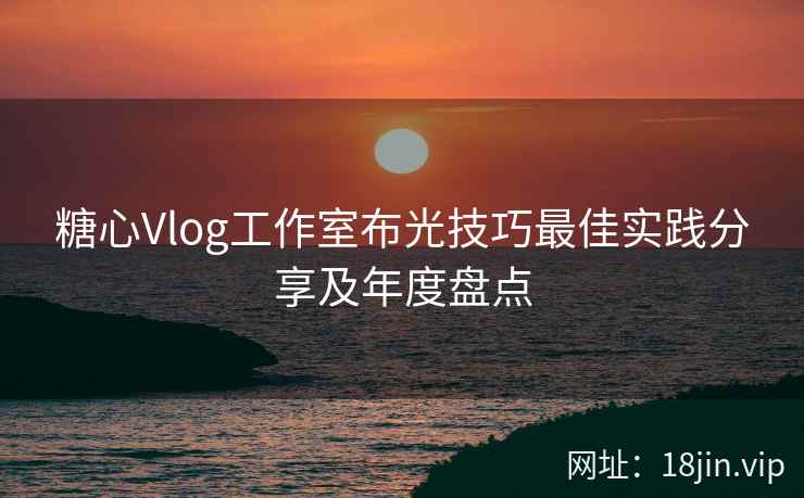 糖心Vlog工作室布光技巧最佳实践分享及年度盘点  第1张