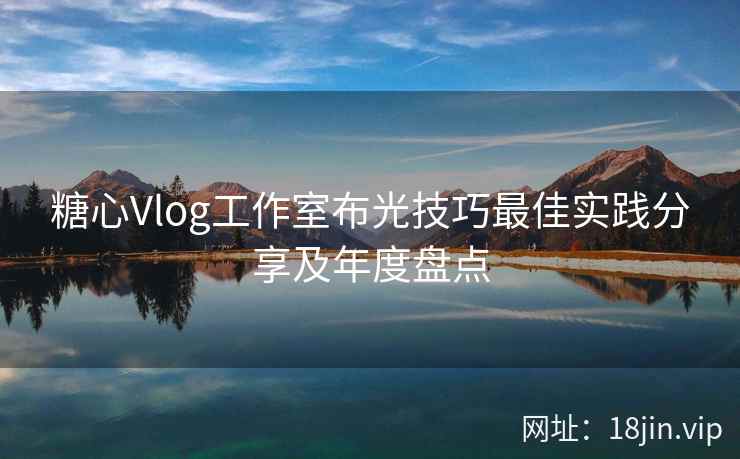 糖心Vlog工作室布光技巧最佳实践分享及年度盘点  第2张