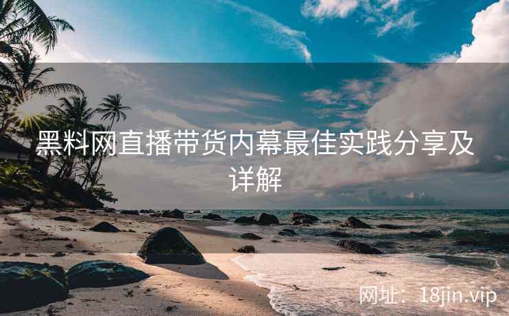 黑料网直播带货内幕最佳实践分享及详解  第2张