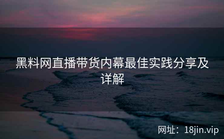 黑料网直播带货内幕最佳实践分享及详解  第1张