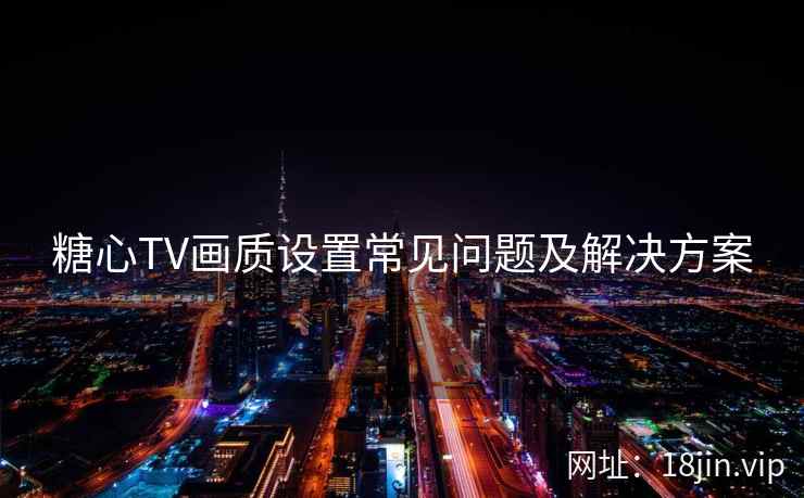 糖心TV画质设置常见问题及解决方案