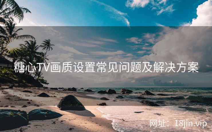 糖心TV画质设置常见问题及解决方案