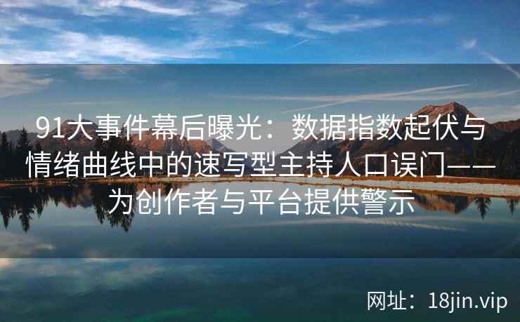 91大事件幕后曝光：数据指数起伏与情绪曲线中的速写型主持人口误门——为创作者与平台提供警示