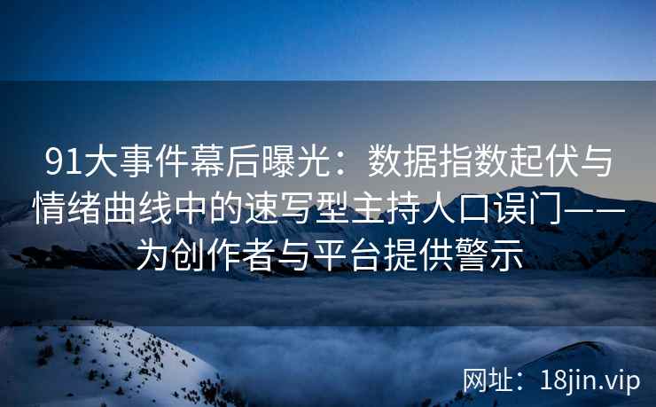 91大事件幕后曝光：数据指数起伏与情绪曲线中的速写型主持人口误门——为创作者与平台提供警示