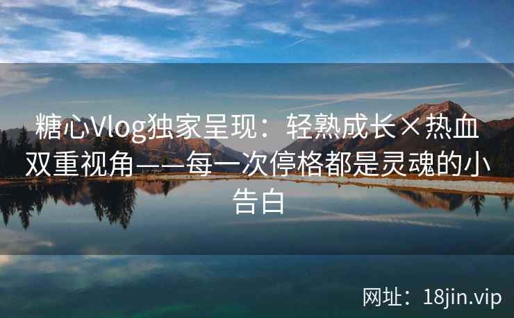 糖心Vlog独家呈现：轻熟成长×热血双重视角——每一次停格都是灵魂的小告白