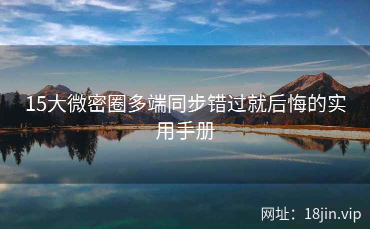 15大微密圈多端同步错过就后悔的实用手册