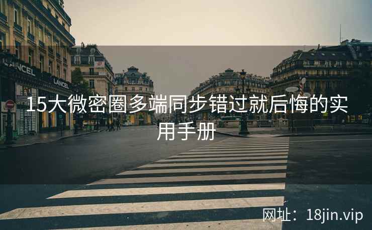 15大微密圈多端同步错过就后悔的实用手册