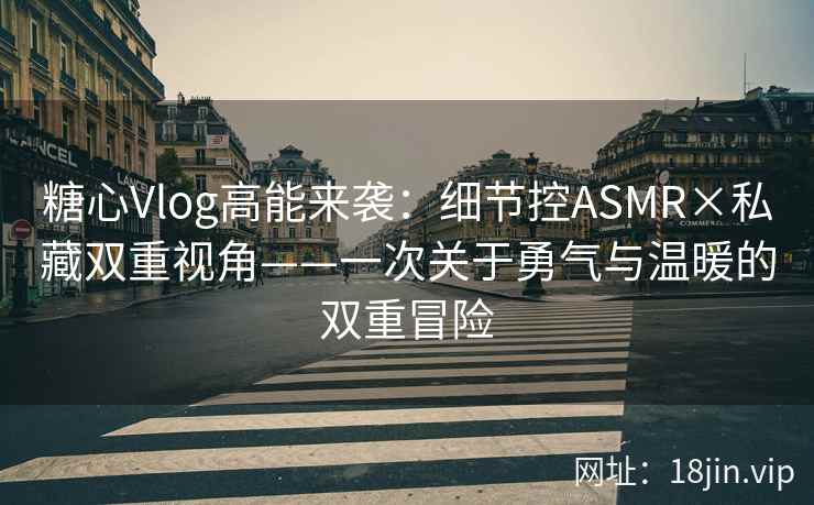 糖心Vlog高能来袭：细节控ASMR×私藏双重视角——一次关于勇气与温暖的双重冒险