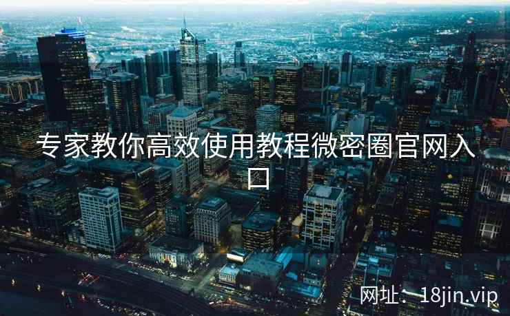 专家教你高效使用教程微密圈官网入口
