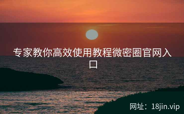 专家教你高效使用教程微密圈官网入口