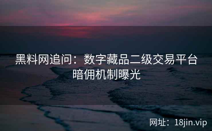 黑料网追问：数字藏品二级交易平台暗佣机制曝光