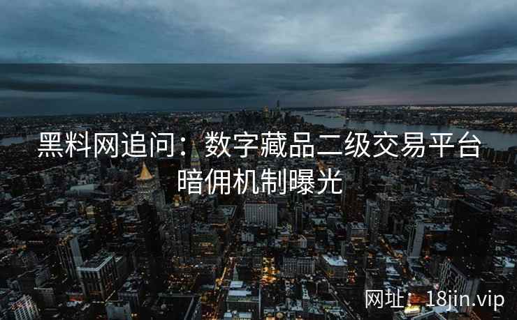黑料网追问：数字藏品二级交易平台暗佣机制曝光