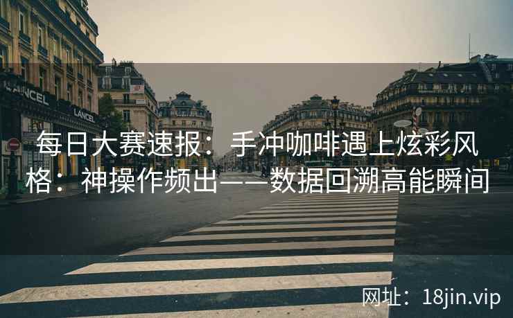 每日大赛速报：手冲咖啡遇上炫彩风格：神操作频出——数据回溯高能瞬间