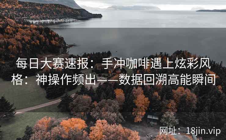 每日大赛速报：手冲咖啡遇上炫彩风格：神操作频出——数据回溯高能瞬间
