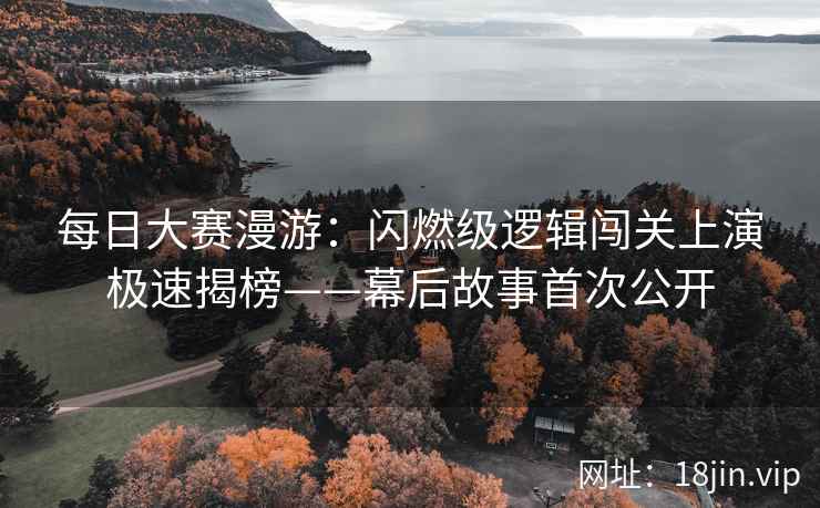 每日大赛漫游：闪燃级逻辑闯关上演极速揭榜——幕后故事首次公开