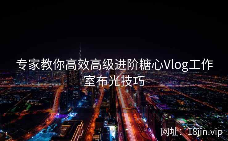 专家教你高效高级进阶糖心Vlog工作室布光技巧