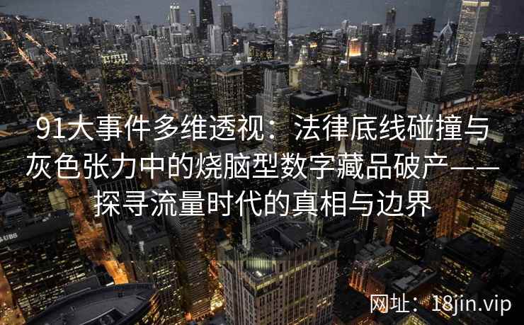91大事件多维透视：法律底线碰撞与灰色张力中的烧脑型数字藏品破产——探寻流量时代的真相与边界