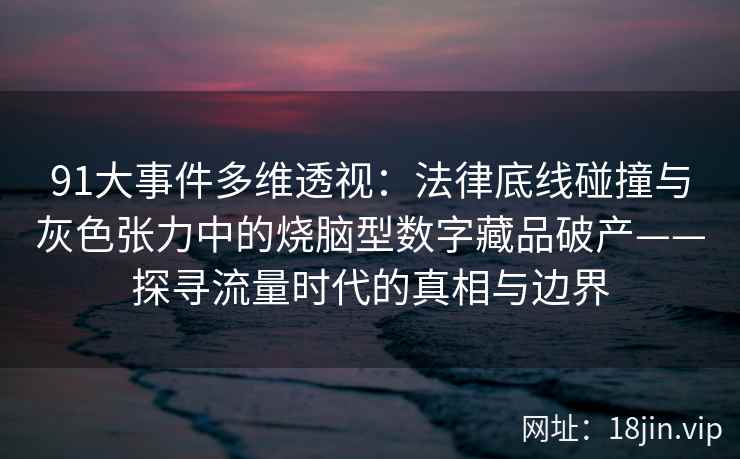 91大事件多维透视：法律底线碰撞与灰色张力中的烧脑型数字藏品破产——探寻流量时代的真相与边界