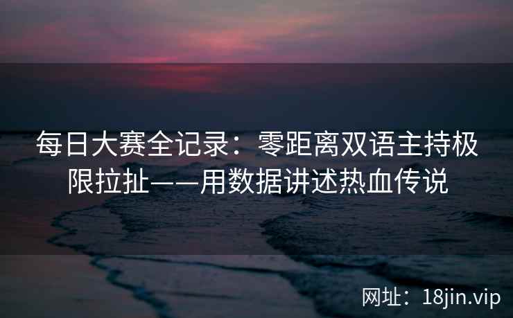每日大赛全记录：零距离双语主持极限拉扯——用数据讲述热血传说