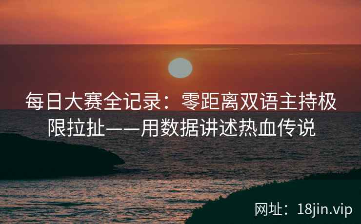 每日大赛全记录：零距离双语主持极限拉扯——用数据讲述热血传说