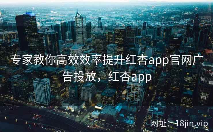 专家教你高效效率提升红杏app官网广告投放，红杏app