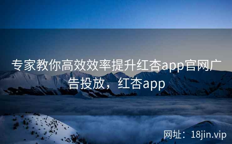 专家教你高效效率提升红杏app官网广告投放，红杏app