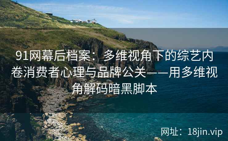 91网幕后档案：多维视角下的综艺内卷消费者心理与品牌公关——用多维视角解码暗黑脚本