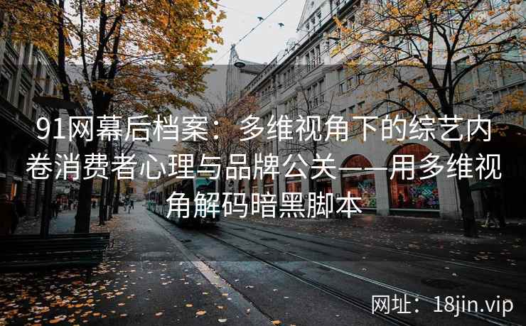 91网幕后档案：多维视角下的综艺内卷消费者心理与品牌公关——用多维视角解码暗黑脚本