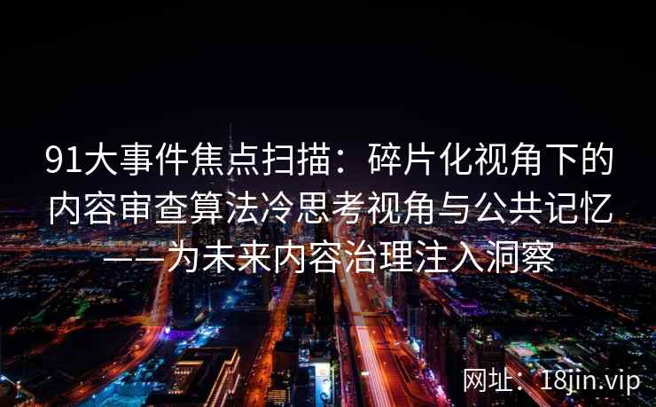 91大事件焦点扫描：碎片化视角下的内容审查算法冷思考视角与公共记忆——为未来内容治理注入洞察